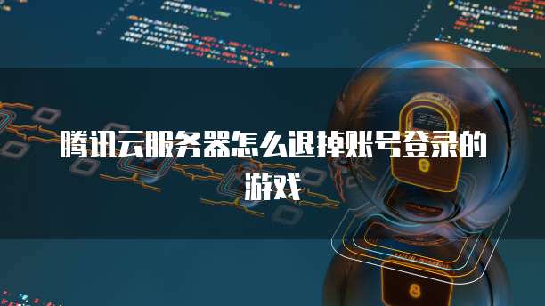 腾讯云服务器怎么退掉账号登录的游戏