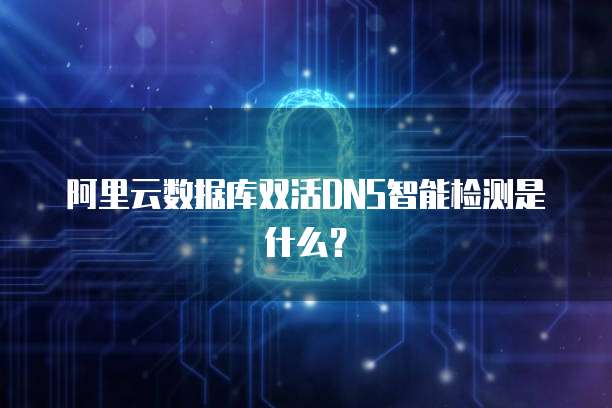 阿里云数据库双活DNS智能检测是什么？