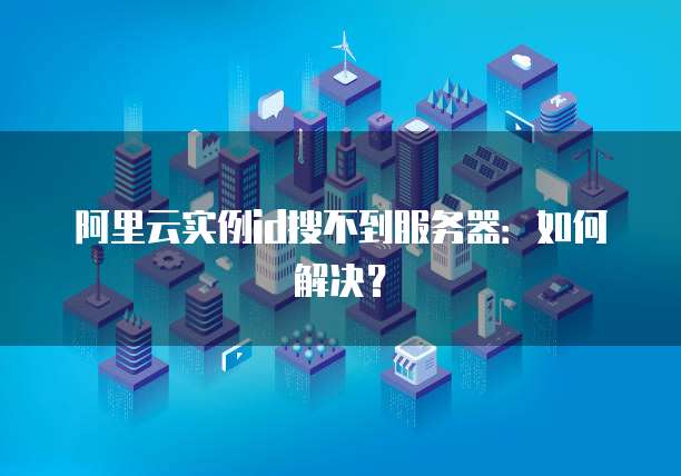 阿里云实例id搜不到服务器：如何解决？