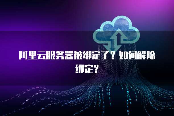 阿里云服务器被绑定了？如何解除绑定？