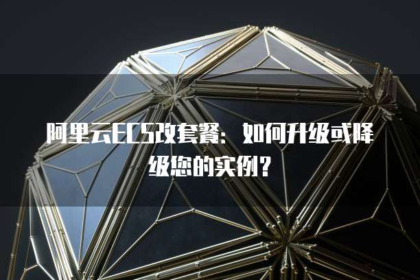 阿里云ECS改套餐：如何升级或降级您的实例？