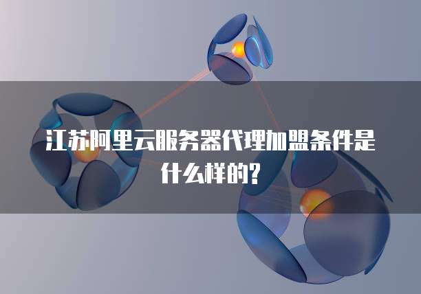 江苏阿里云服务器代理加盟条件是什么样的?