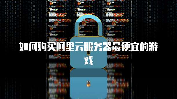 如何购买阿里云服务器最便宜的游戏