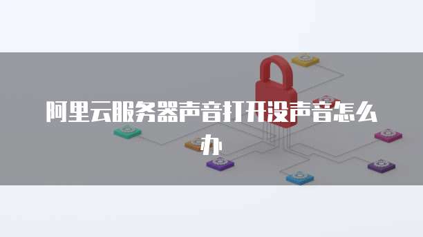 阿里云服务器声音打开没声音怎么办