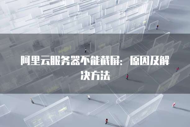 阿里云服务器不能截屏：原因及解决方法