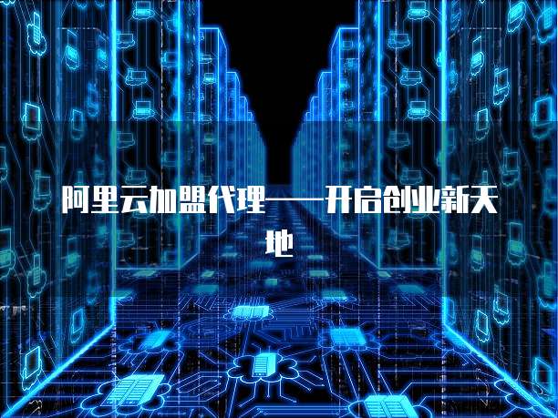 阿里云加盟代理&mdash;&mdash;开启创业新天地