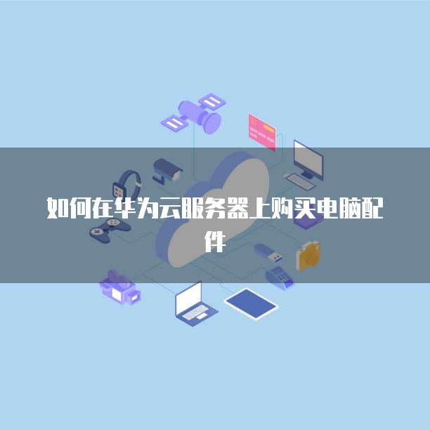 如何在华为云服务器上购买电脑配件