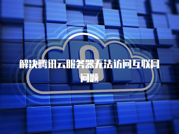 解决腾讯云服务器无法访问互联网问题