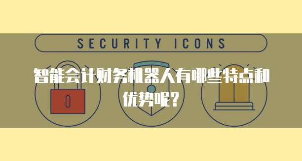 智能会计财务机器人有哪些特点和优势呢？