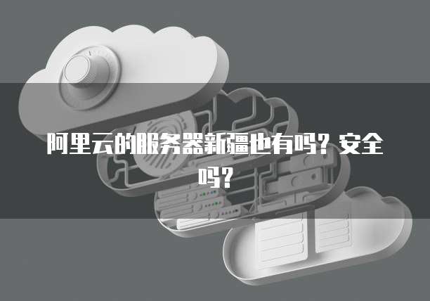 阿里云的服务器新疆也有吗？安全吗？