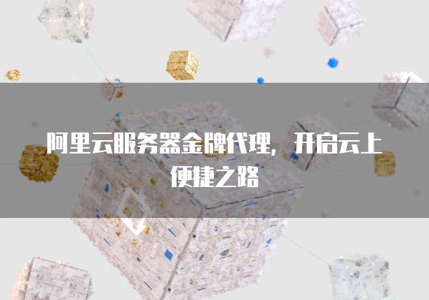 阿里云服务器金牌代理，开启云上便捷之路