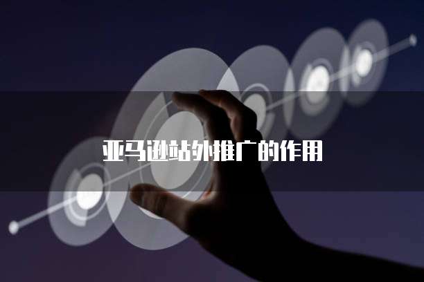 亚马逊站外推广的作用
