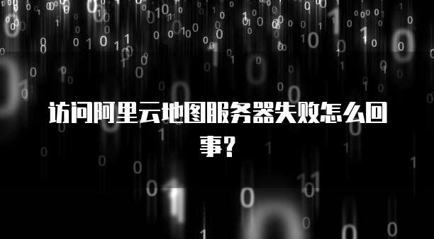 访问阿里云地图服务器失败怎么回事？
