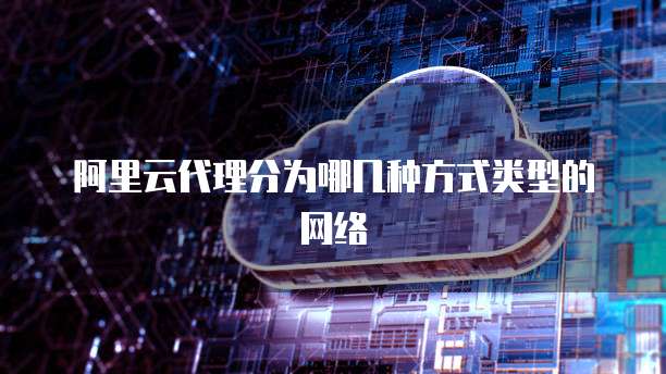 阿里云代理分为哪几种方式类型的网络