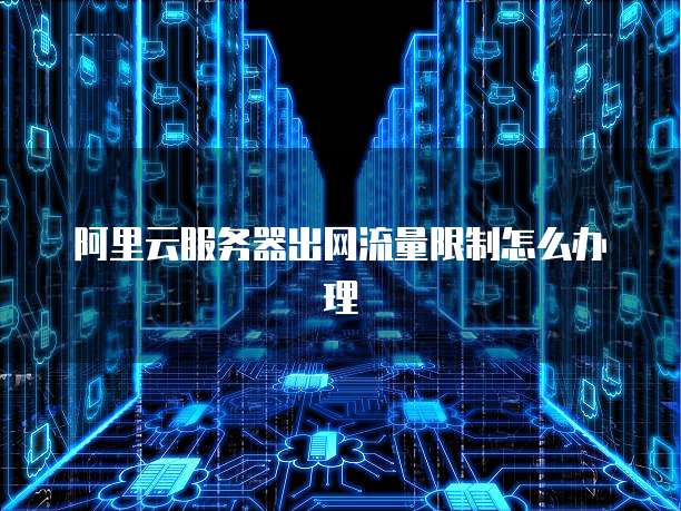 阿里云服务器出网流量限制怎么办理