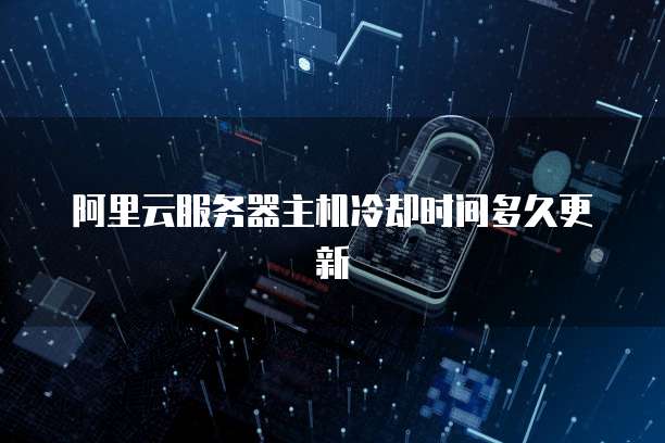 阿里云服务器主机冷却时间多久更新