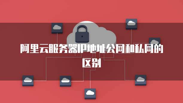 阿里云服务器IP地址公网和私网的区别