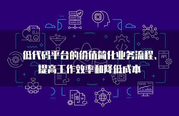 低代码平台的价值简化业务流程、提高工作效率和降低成本