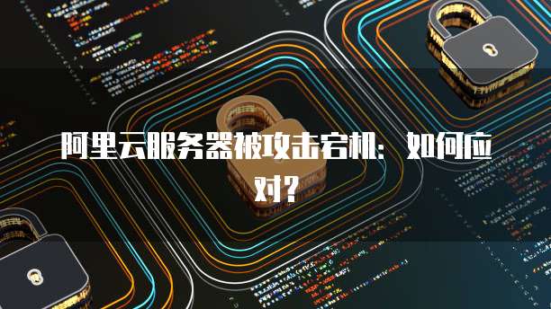 阿里云服务器被攻击宕机：如何应对？