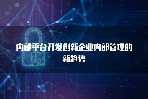 内部平台开发创新企业内部管理的新趋势