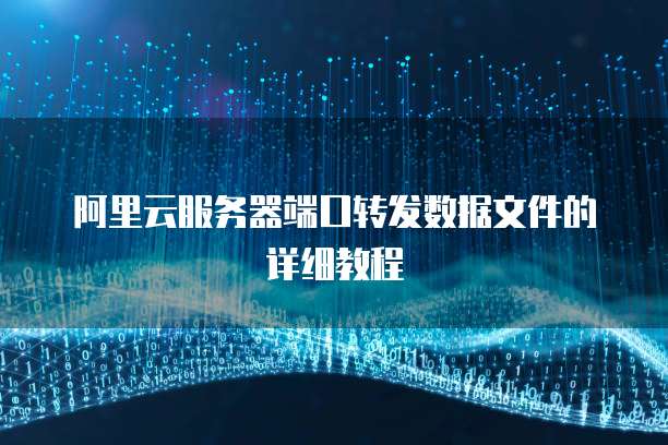 阿里云服务器端口转发数据文件的详细教程
