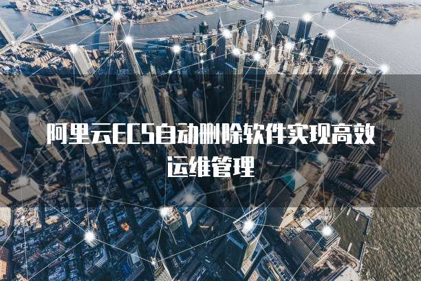 阿里云ECS自动删除软件实现高效运维管理