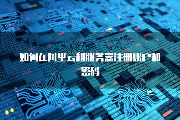 如何在阿里云租服务器注册账户和密码