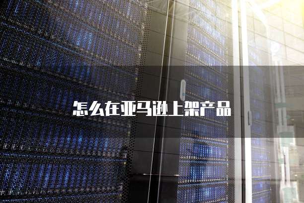 怎么在亚马逊上架产品