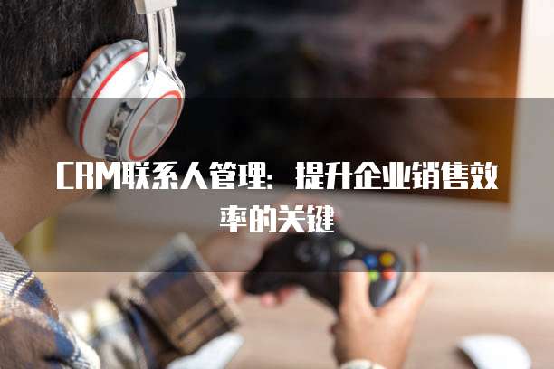 CRM联系人管理：提升企业销售效率的关键