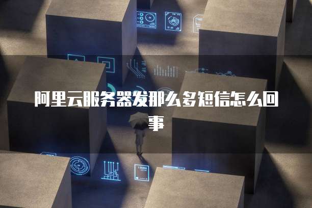 阿里云服务器发那么多短信怎么回事