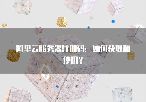 阿里云服务器注册码：如何获取和使用？