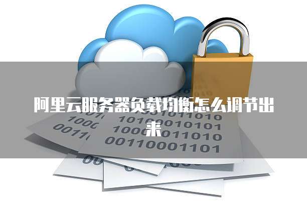 阿里云服务器负载均衡怎么调节出来