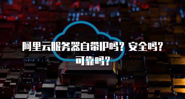 阿里云服务器自带IP吗？安全吗？可靠吗？