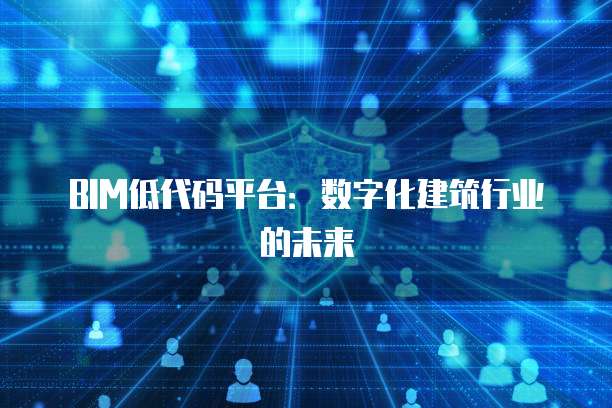 BIM低代码平台：数字化建筑行业的未来