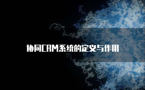 协同CRM系统的定义与作用