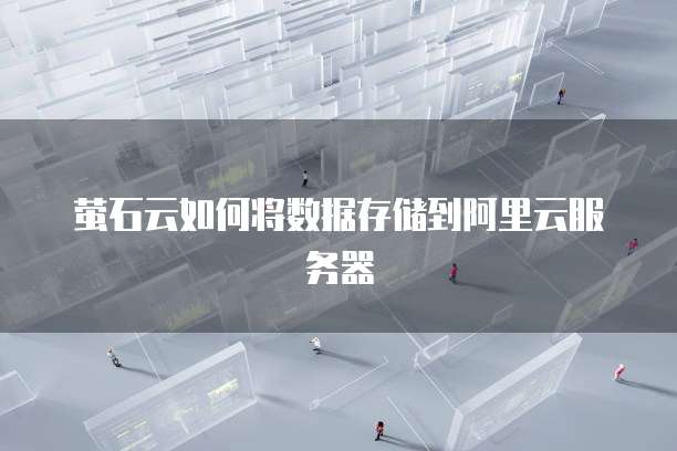 萤石云如何将数据存储到阿里云服务器