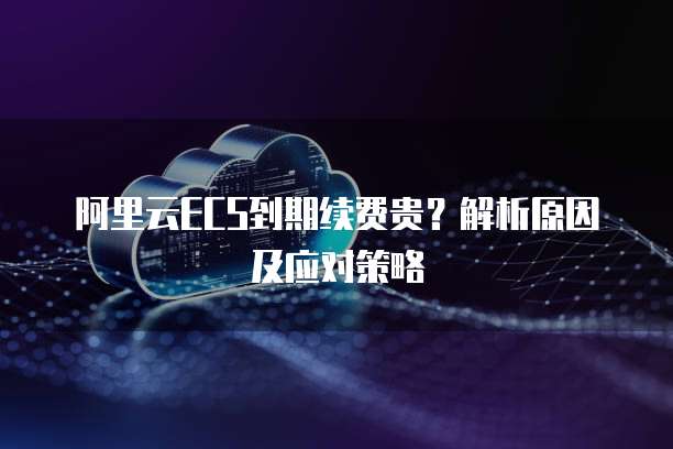 阿里云ECS到期续费贵？解析原因及应对策略
