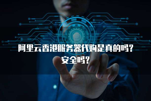 阿里云香港服务器代购是真的吗？安全吗？