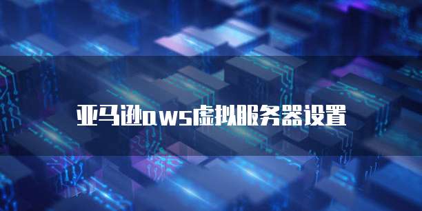 亚马逊aws虚拟服务器设置