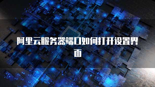 阿里云服务器端口如何打开设置界面