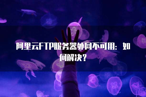阿里云FTP服务器外网不可用：如何解决？