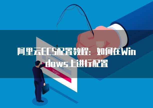 阿里云ECS配置教程：如何在Windows上进行配置