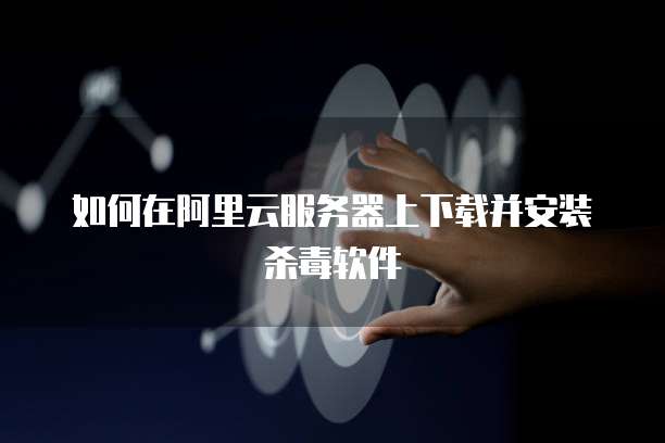 如何在阿里云服务器上下载并安装杀毒软件