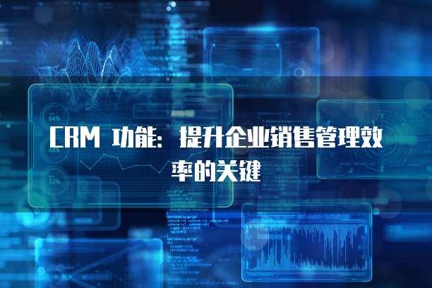 CRM 功能：提升企业销售管理效率的关键