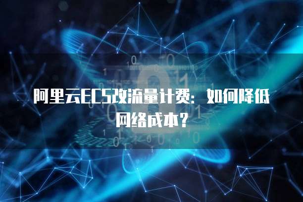 阿里云ECS改流量计费：如何降低网络成本？