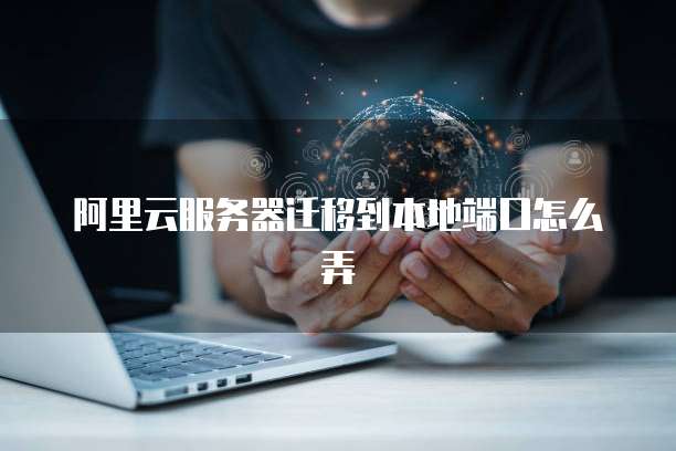 阿里云服务器迁移到本地端口怎么弄