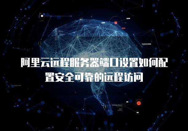阿里云远程服务器端口设置如何配置安全可靠的远程访问