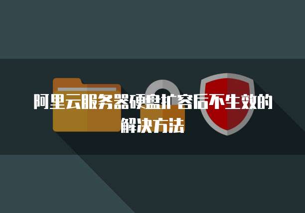 阿里云服务器硬盘扩容后不生效的解决方法