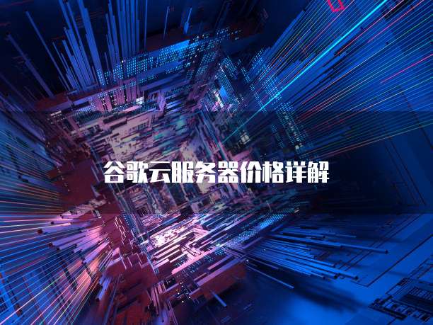 谷歌云服务器价格详解