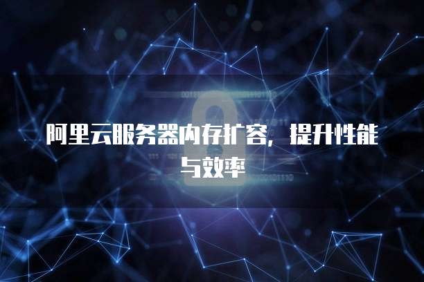 阿里云服务器内存扩容，提升性能与效率